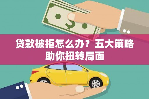 正宁贷款被拒怎么办？五大策略助你扭转局面