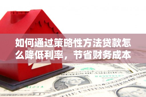 正宁如何通过策略性方法贷款怎么降低利率，节省财务成本