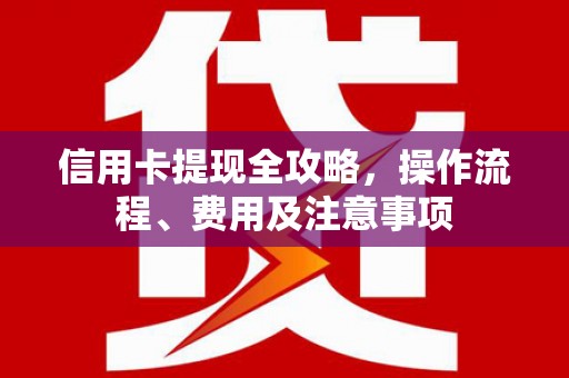 正宁信用卡提现全攻略，操作流程、费用及注意事项