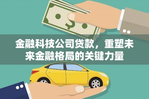 正宁金融科技公司贷款，重塑未来金融格局的关键力量
