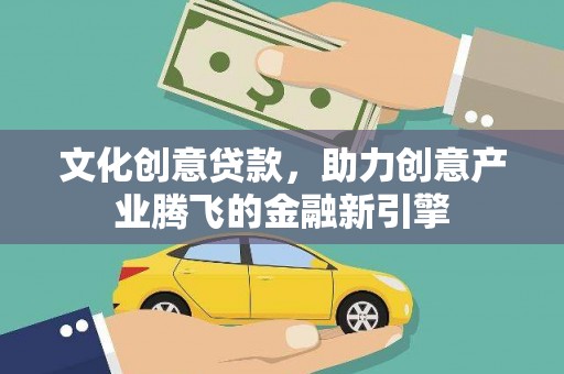 正宁文化创意贷款，助力创意产业腾飞的金融新引擎
