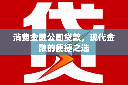正宁消费金融公司贷款，现代金融的便捷之选