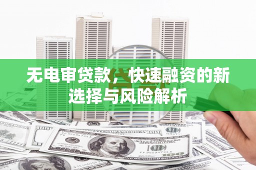 正宁无电审贷款，快速融资的新选择与风险解析