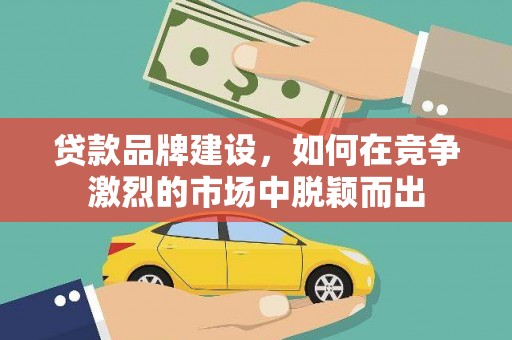 正宁贷款品牌建设，如何在竞争激烈的市场中脱颖而出