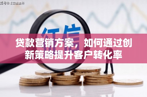 正宁贷款营销方案，如何通过创新策略提升客户转化率