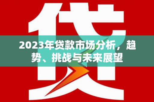 正宁2023年贷款市场分析，趋势、挑战与未来展望