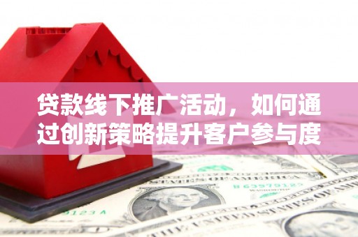 正宁贷款线下推广活动，如何通过创新策略提升客户参与度