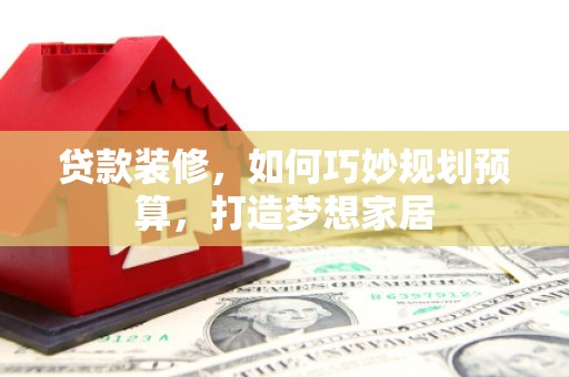 正宁贷款装修，如何巧妙规划预算，打造梦想家居