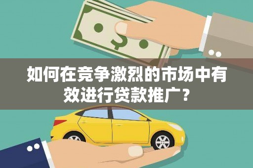 正宁如何在竞争激烈的市场中有效进行贷款推广？