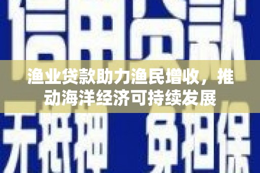 正宁渔业贷款助力渔民增收，推动海洋经济可持续发展