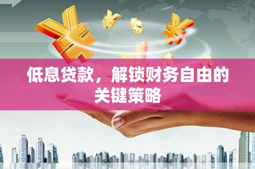 正宁低息贷款，解锁财务自由的关键策略