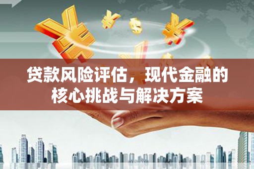 正宁贷款风险评估，现代金融的核心挑战与解决方案