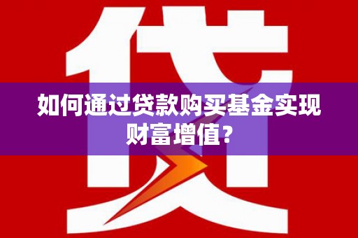 正宁如何通过贷款购买基金实现财富增值？