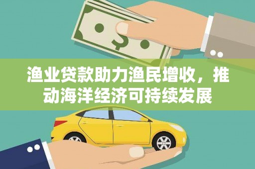 正宁渔业贷款助力渔民增收，推动海洋经济可持续发展