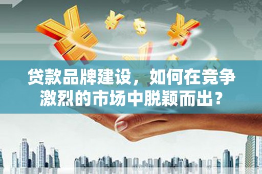 正宁贷款品牌建设，如何在竞争激烈的市场中脱颖而出？