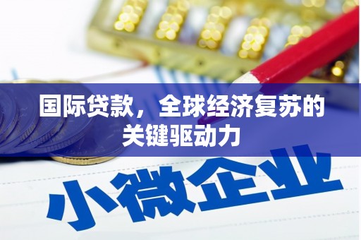 正宁国际贷款，全球经济复苏的关键驱动力