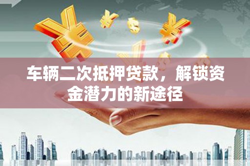 正宁车辆二次抵押贷款，解锁资金潜力的新途径