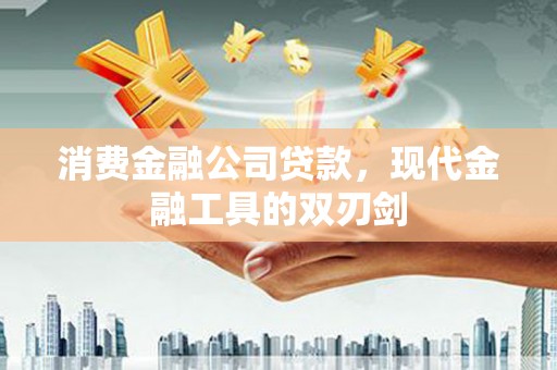 正宁消费金融公司贷款，现代金融工具的双刃剑