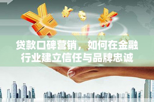 正宁贷款口碑营销，如何在金融行业建立信任与品牌忠诚