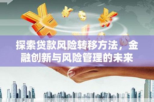 正宁探索贷款风险转移方法，金融创新与风险管理的未来