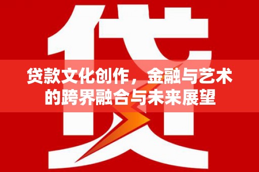 正宁贷款文化创作，金融与艺术的跨界融合与未来展望