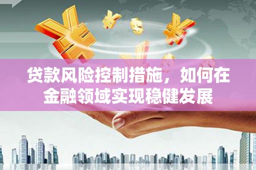 正宁贷款风险控制措施，如何在金融领域实现稳健发展