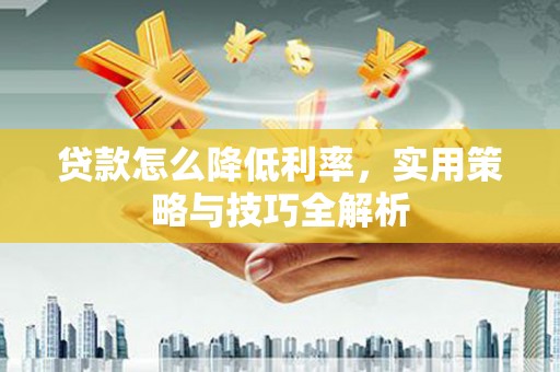 正宁贷款怎么降低利率，实用策略与技巧全解析