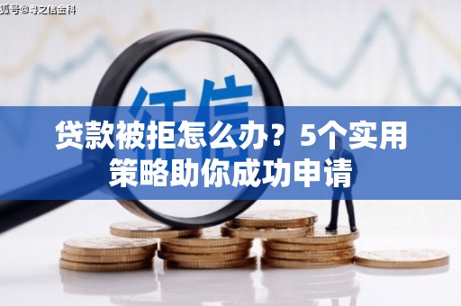 正宁贷款被拒怎么办？5个实用策略助你成功申请