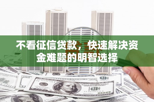 正宁不看征信贷款，快速解决资金难题的明智选择