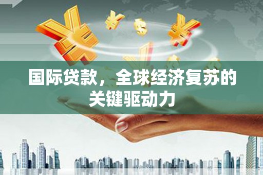 正宁国际贷款，全球经济复苏的关键驱动力