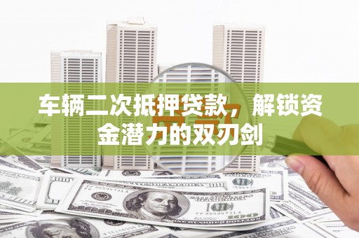 正宁车辆二次抵押贷款，解锁资金潜力的双刃剑
