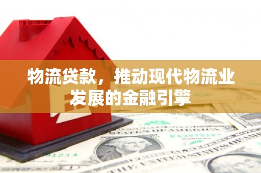 正宁物流贷款，推动现代物流业发展的金融引擎