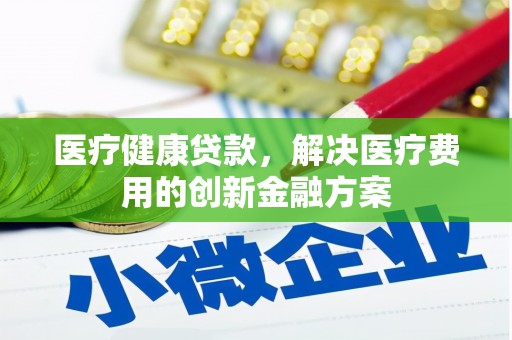 正宁医疗健康贷款，解决医疗费用的创新金融方案