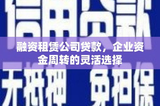 正宁融资租赁公司贷款，企业资金周转的灵活选择