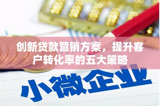 正宁创新贷款营销方案，提升客户转化率的五大策略