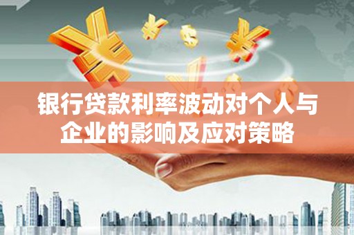 正宁银行贷款利率波动对个人与企业的影响及应对策略