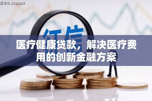 正宁医疗健康贷款，解决医疗费用的创新金融方案