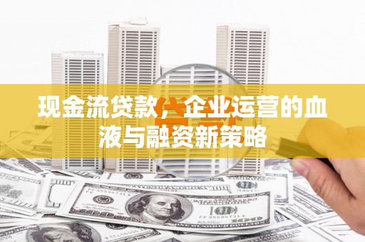 正宁现金流贷款，企业运营的血液与融资新策略