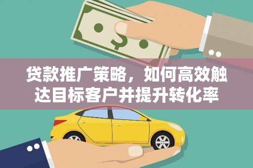 正宁贷款推广策略，如何高效触达目标客户并提升转化率