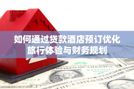 正宁如何通过贷款酒店预订优化旅行体验与财务规划
