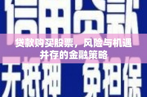 正宁贷款购买股票，风险与机遇并存的金融策略