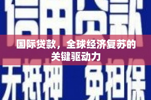 正宁国际贷款，全球经济复苏的关键驱动力