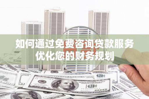 正宁如何通过免费咨询贷款服务优化您的财务规划