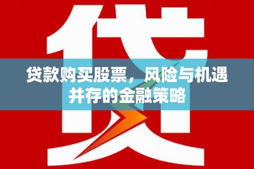 正宁贷款购买股票，风险与机遇并存的金融策略