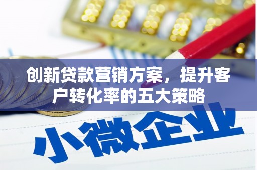 正宁创新贷款营销方案，提升客户转化率的五大策略