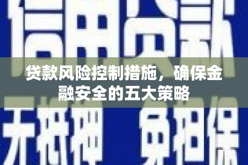 正宁贷款风险控制措施，确保金融安全的五大策略