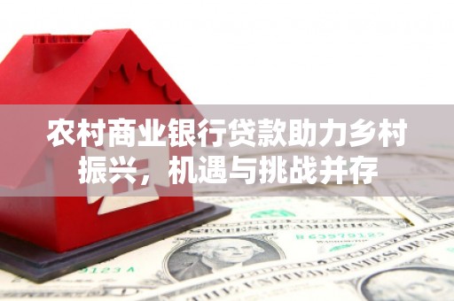正宁农村商业银行贷款助力乡村振兴，机遇与挑战并存