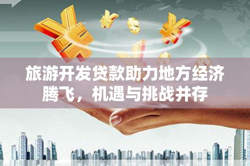 正宁旅游开发贷款助力地方经济腾飞，机遇与挑战并存