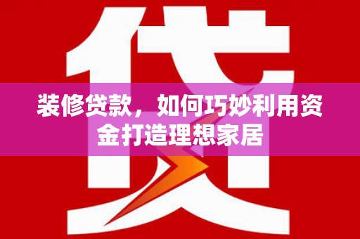 正宁装修贷款，如何巧妙利用资金打造理想家居