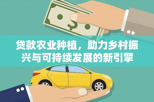 正宁贷款农业种植，助力乡村振兴与可持续发展的新引擎